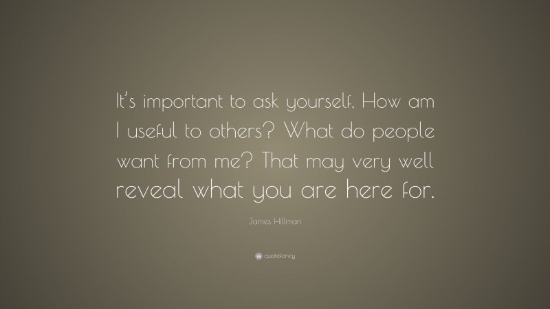 James Hillman Quote: “It’s important to ask yourself, How am I useful to others? What do people want from me? That may very well reveal what you are here for.”