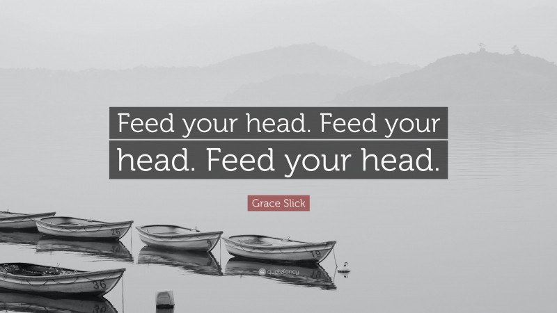 Grace Slick Quote: “Feed your head. Feed your head. Feed your head.”