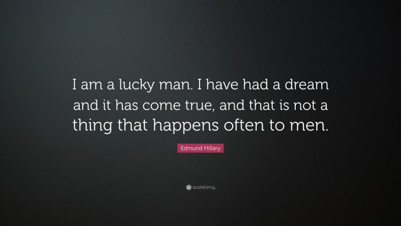 Edmund Hillary Quote: “I am a lucky man. I have had a dream and it has come true, and that is not a thing that happens often to men.”
