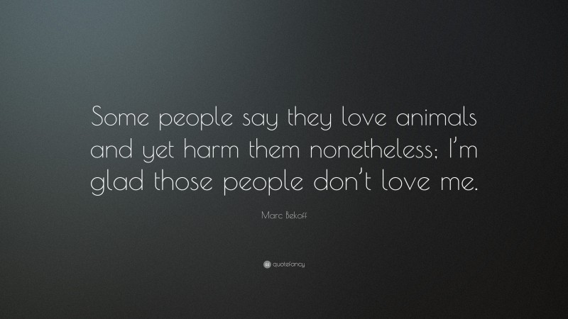 Marc Bekoff Quote: “Some people say they love animals and yet harm them nonetheless; I’m glad those people don’t love me.”