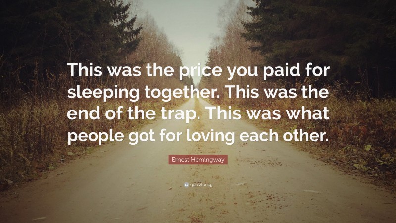 Ernest Hemingway Quote: “This was the price you paid for sleeping together. This was the end of the trap. This was what people got for loving each other.”