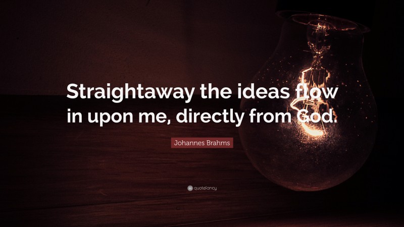 Johannes Brahms Quote: “Straightaway the ideas flow in upon me, directly from God.”