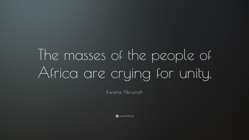 Kwame Nkrumah Quote: “The masses of the people of Africa are crying for unity.”
