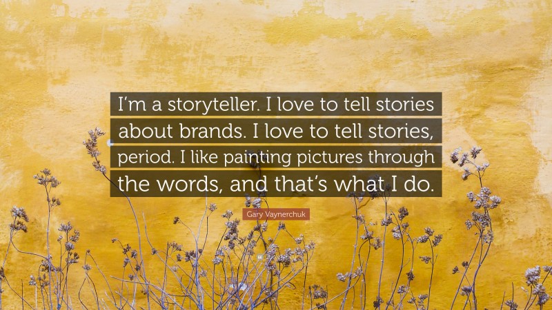 Gary Vaynerchuk Quote: “I’m a storyteller. I love to tell stories about brands. I love to tell stories, period. I like painting pictures through the words, and that’s what I do.”