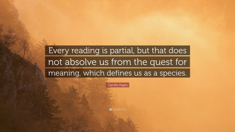 Camille Paglia Quote: “Every reading is partial, but that does not absolve us from the quest for meaning, which defines us as a species.”