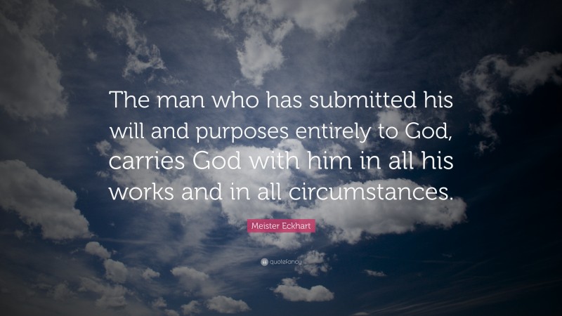 Meister Eckhart Quote: “The man who has submitted his will and purposes entirely to God, carries God with him in all his works and in all circumstances.”