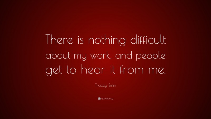 Tracey Emin Quote: “There is nothing difficult about my work, and people get to hear it from me.”