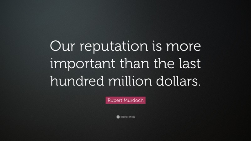 Rupert Murdoch Quote: “Our reputation is more important than the last hundred million dollars.”
