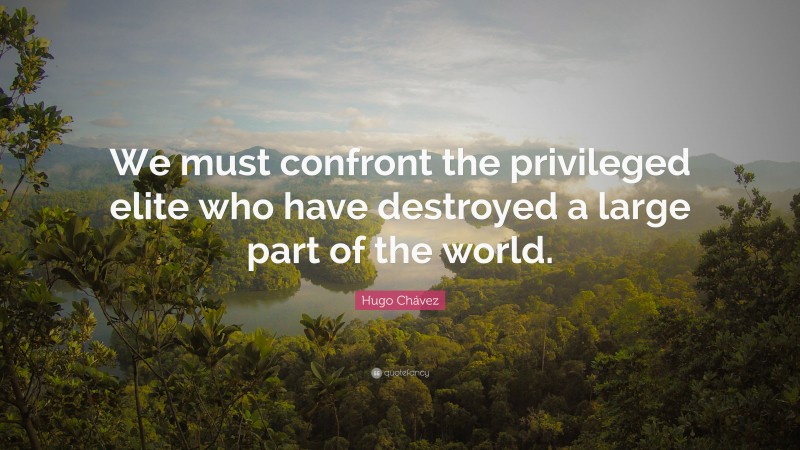 Hugo Chávez Quote: “We must confront the privileged elite who have destroyed a large part of the world.”