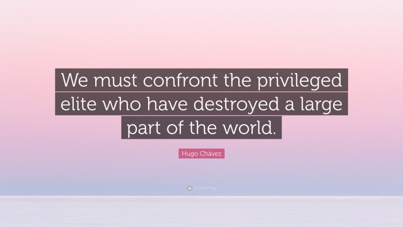 Hugo Chávez Quote: “We must confront the privileged elite who have destroyed a large part of the world.”