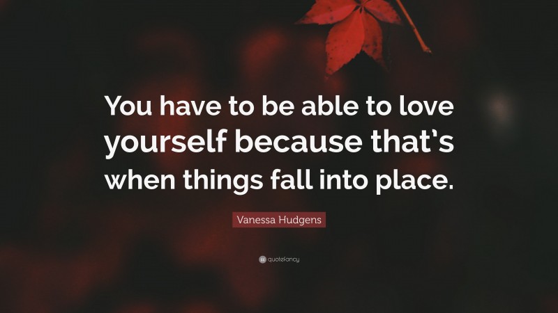 Vanessa Hudgens Quote: “You have to be able to love yourself because that’s when things fall into place.”