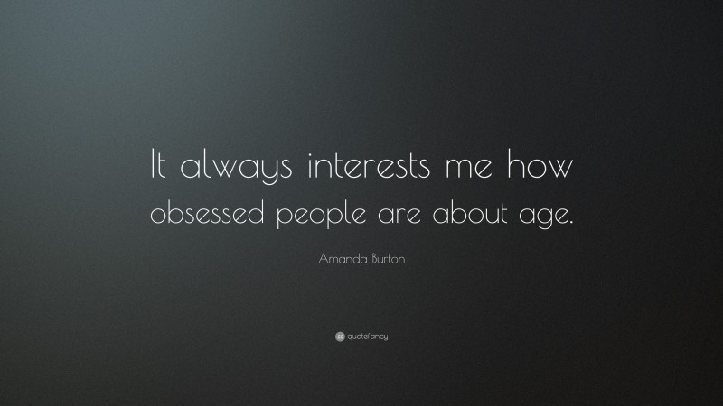 Amanda Burton Quote: “It always interests me how obsessed people are about age.”