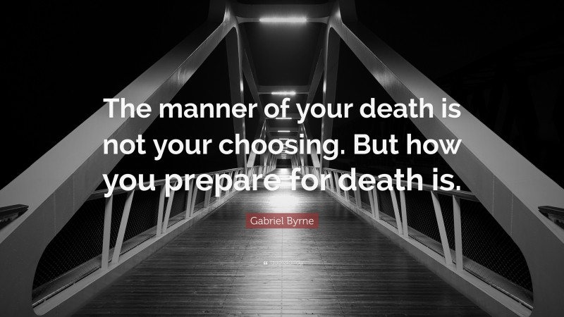 Gabriel Byrne Quote: “The manner of your death is not your choosing. But how you prepare for death is.”