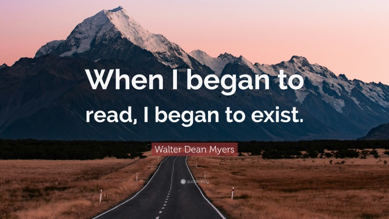 Walter Dean Myers Quote: “When I began to read, I began to exist.”