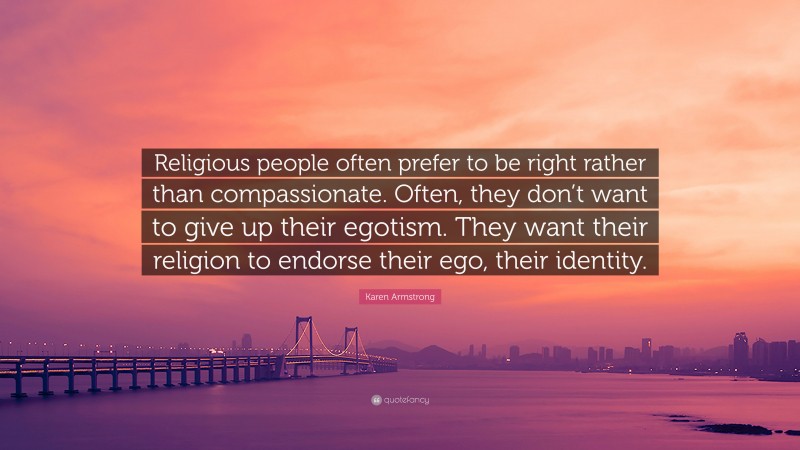 Karen Armstrong Quote: “Religious people often prefer to be right rather than compassionate. Often, they don’t want to give up their egotism. They want their religion to endorse their ego, their identity.”