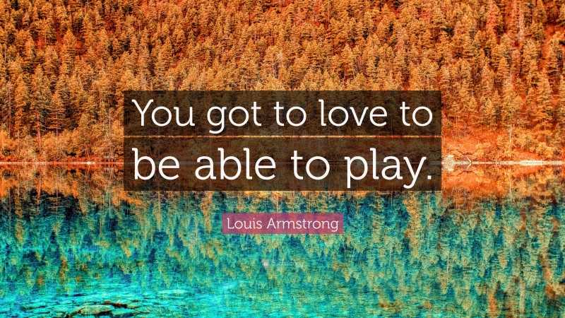 Louis Armstrong Quote: “You got to love to be able to play.”