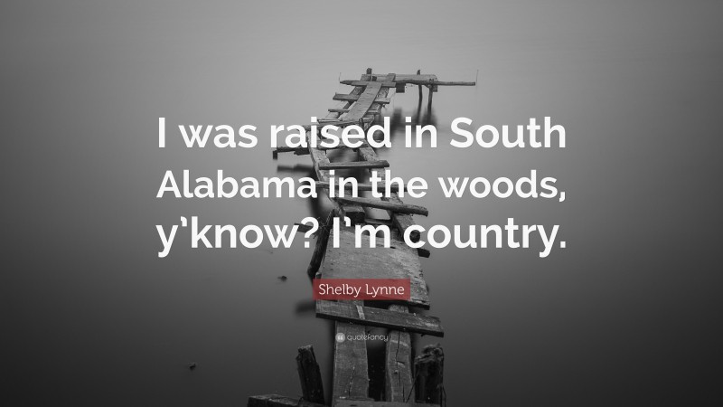 Shelby Lynne Quote: “I was raised in South Alabama in the woods, y’know? I’m country.”