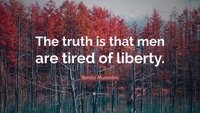 Benito Mussolini Quote: “The truth is that men are tired of liberty.”