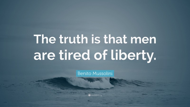 Benito Mussolini Quote: “The truth is that men are tired of liberty.”