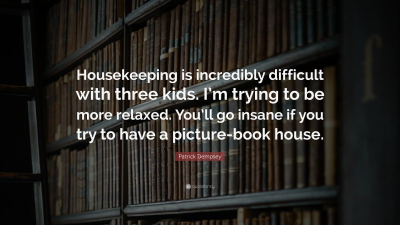 Patrick Dempsey Quote: “Housekeeping is incredibly difficult with three kids. I’m trying to be more relaxed. You’ll go insane if you try to have a picture-book house.”