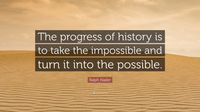 Ralph Nader Quote: “The progress of history is to take the impossible and turn it into the possible.”