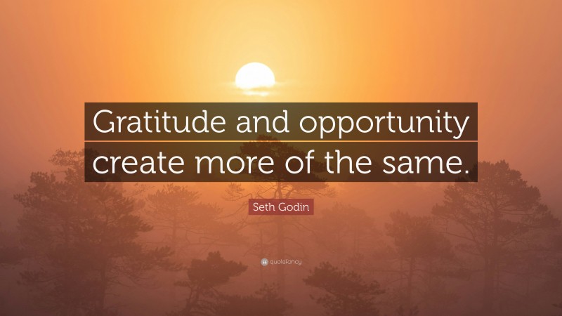 Seth Godin Quote: “Gratitude and opportunity create more of the same.”