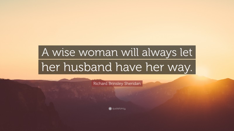 Richard Brinsley Sheridan Quote: “A wise woman will always let her husband have her way.”