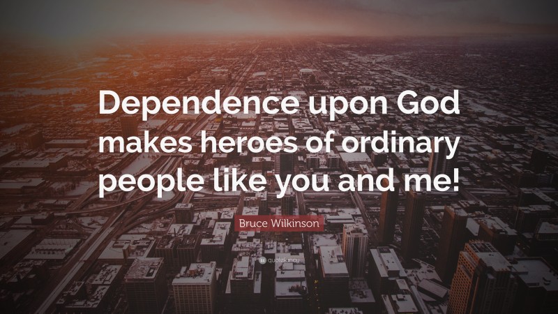 Bruce Wilkinson Quote: “Dependence upon God makes heroes of ordinary people like you and me!”