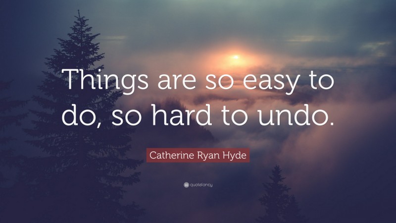 Catherine Ryan Hyde Quote: “Things are so easy to do, so hard to undo.”