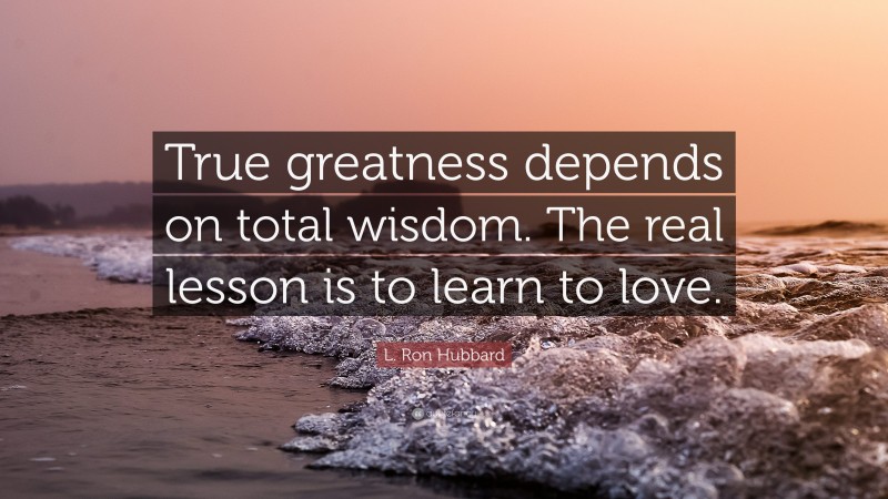L. Ron Hubbard Quote: “True greatness depends on total wisdom. The real lesson is to learn to love.”