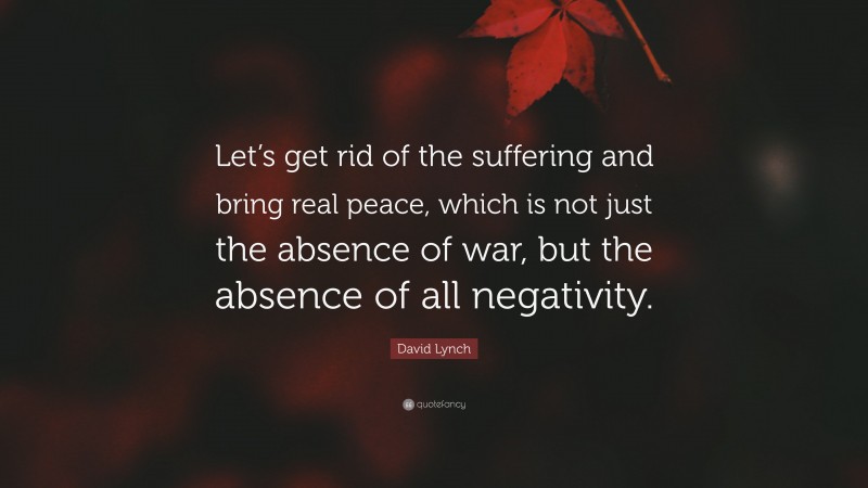 David Lynch Quote: “Let’s get rid of the suffering and bring real peace, which is not just the absence of war, but the absence of all negativity.”