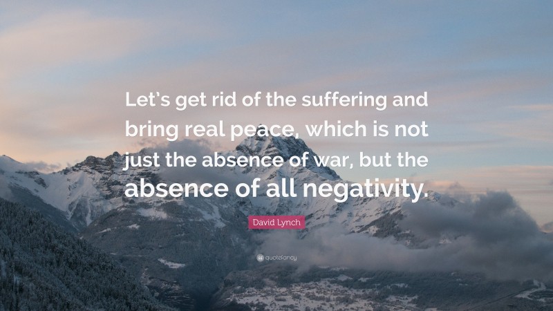 David Lynch Quote: “Let’s get rid of the suffering and bring real peace, which is not just the absence of war, but the absence of all negativity.”