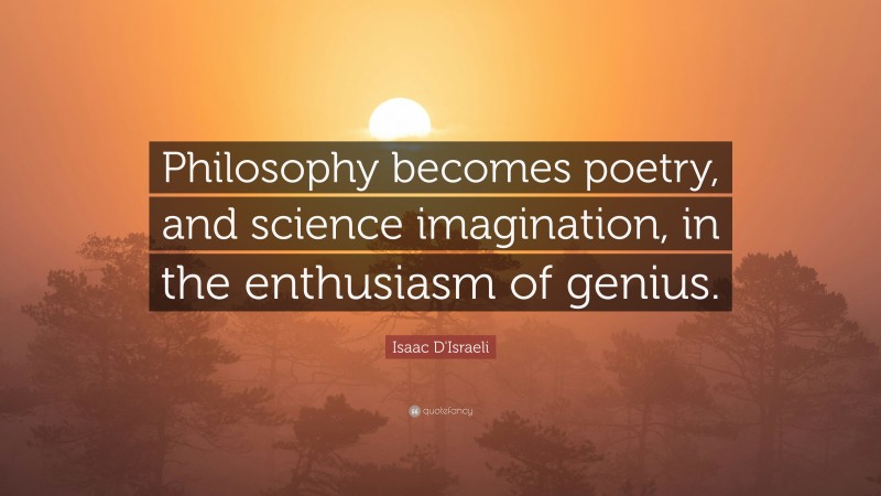 Isaac D'Israeli Quote: “Philosophy becomes poetry, and science imagination, in the enthusiasm of genius.”