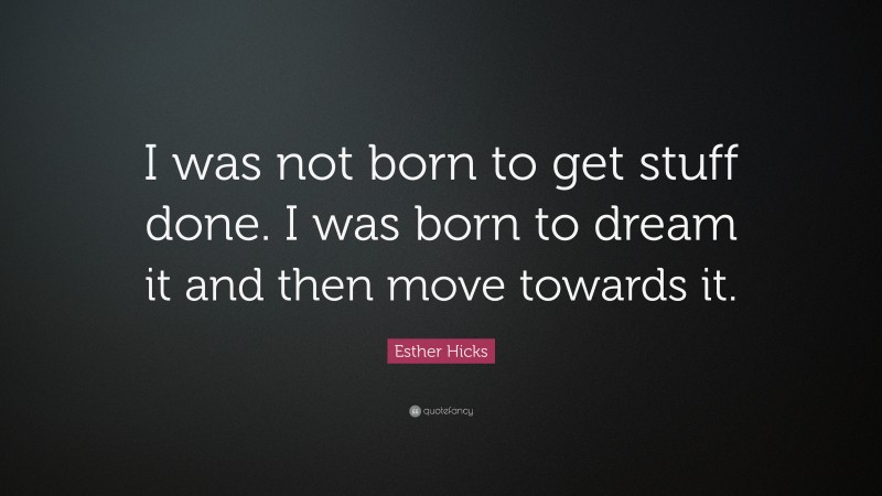 Esther Hicks Quote: “I was not born to get stuff done. I was born to dream it and then move towards it.”