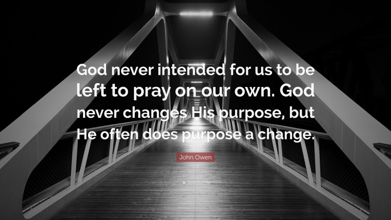 John Owen Quote: “God never intended for us to be left to pray on our own. God never changes His purpose, but He often does purpose a change.”