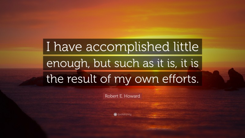 Robert E. Howard Quote: “I have accomplished little enough, but such as it is, it is the result of my own efforts.”