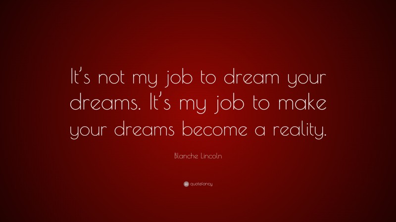 Blanche Lincoln Quote: “It’s not my job to dream your dreams. It’s my job to make your dreams become a reality.”