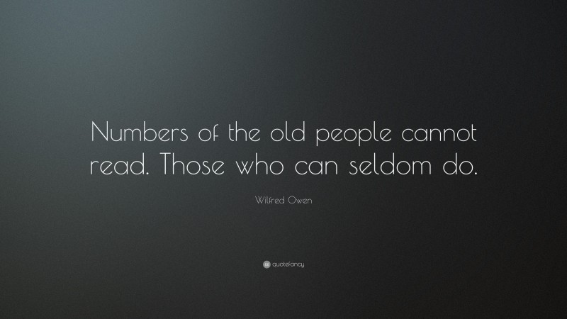 Wilfred Owen Quote: “Numbers of the old people cannot read. Those who can seldom do.”