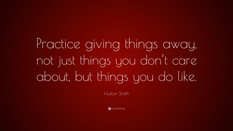 Huston Smith Quote: “Practice giving things away, not just things you don’t care about, but things you do like.”