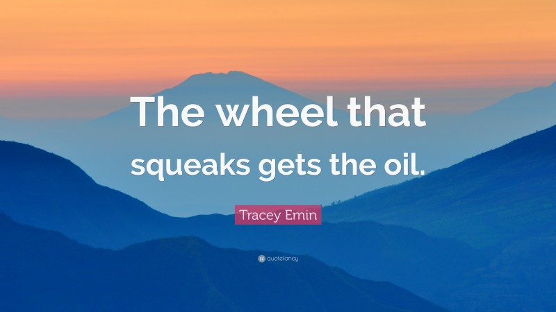 Tracey Emin Quote: “The wheel that squeaks gets the oil.”