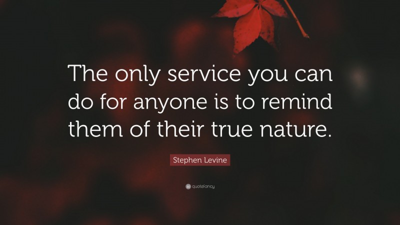 Stephen Levine Quote: “The only service you can do for anyone is to remind them of their true nature.”
