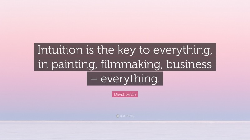 David Lynch Quote: “Intuition is the key to everything, in painting, filmmaking, business – everything.”