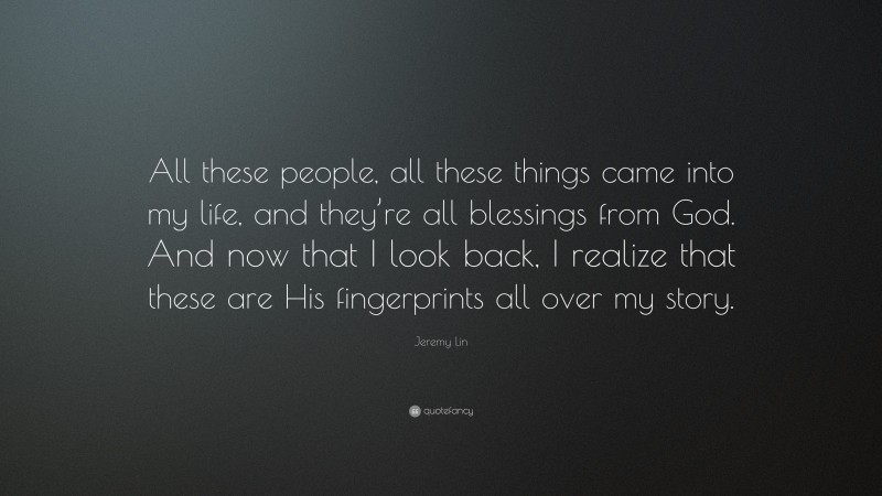 Jeremy Lin Quote: “All these people, all these things came into my life, and they’re all blessings from God. And now that I look back, I realize that these are His fingerprints all over my story.”