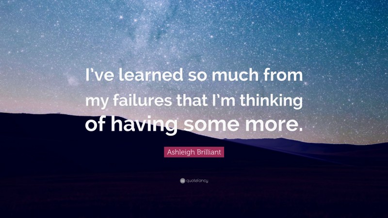Ashleigh Brilliant Quote: “I’ve learned so much from my failures that I’m thinking of having some more.”