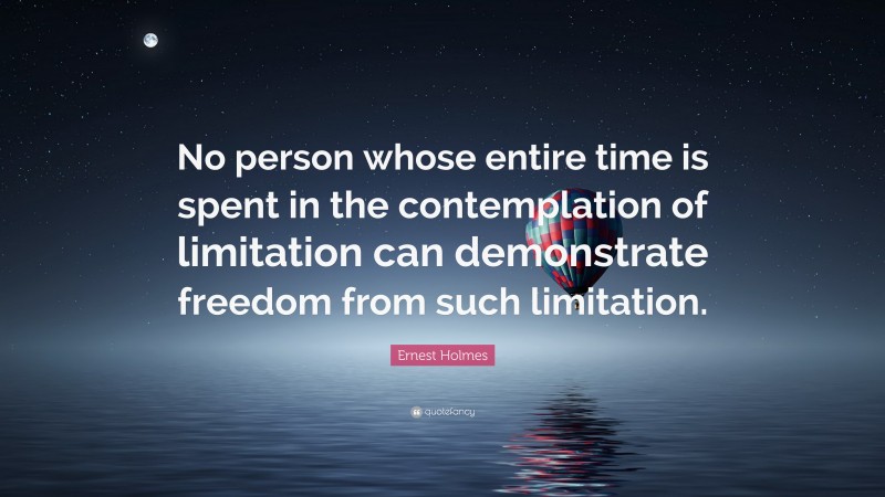 Ernest Holmes Quote: “No person whose entire time is spent in the contemplation of limitation can demonstrate freedom from such limitation.”