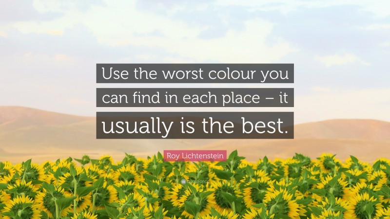 Roy Lichtenstein Quote: “Use the worst colour you can find in each place – it usually is the best.”