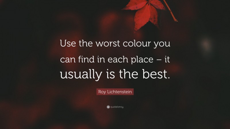 Roy Lichtenstein Quote: “Use the worst colour you can find in each place – it usually is the best.”