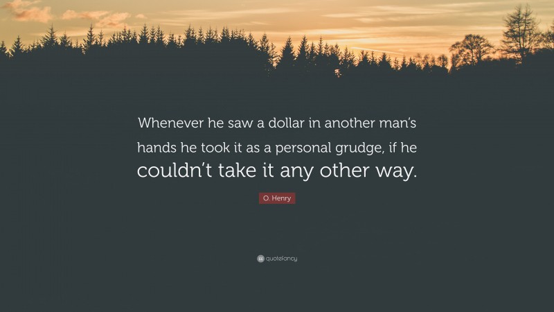 O. Henry Quote: “Whenever he saw a dollar in another man’s hands he took it as a personal grudge, if he couldn’t take it any other way.”