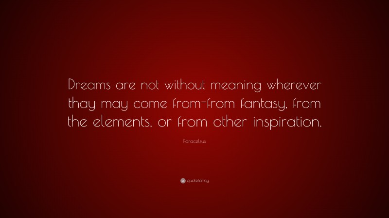 Paracelsus Quote: “Dreams are not without meaning wherever thay may come from-from fantasy, from the elements, or from other inspiration.”