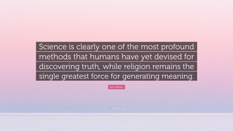 Ken Wilber Quote: “Science is clearly one of the most profound methods that humans have yet devised for discovering truth, while religion remains the single greatest force for generating meaning.”